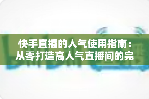 快手直播的人气使用指南:从零打造高人气直播间的完整实战手册 快手直播的人气使用指南:从零打造高人气直播间的完整实战手册