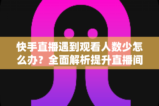 快手直播遇到观看人数少怎么办？全面解析提升直播间人气与流量的实用攻略