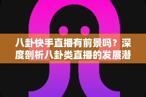 八卦快手直播有前景吗?深度剖析八卦类直播的发展潜力、变现路径与入行指南 八卦快手直播有前景吗?深度剖析八卦类直播的发展潜力、变现路径与入行指南