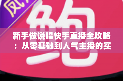 新手做说唱快手直播全攻略:从零基础到人气主播的实战指南 新手做说唱快手直播全攻略:从零基础到人气主播的实战指南