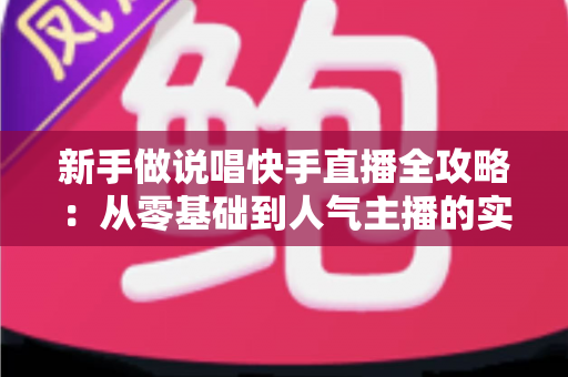 新手做说唱快手直播全攻略:从零基础到人气主播的实战指南 新手做说唱快手直播全攻略:从零基础到人气主播的实战指南