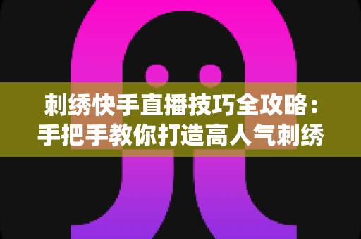 刺绣快手直播技巧全攻略:手把手教你打造高人气刺绣直播间,让传统手艺变现 刺绣快手直播技巧全攻略:手把手教你打造高人气刺绣直播间,让传统手艺变现