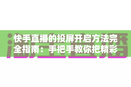 快手直播的投屏开启方法完全指南:手把手教你把精彩直播搬上电视大屏 快手直播的投屏开启方法完全指南:手把手教你把精彩直播搬上电视大屏