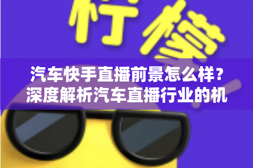 汽车快手直播前景怎么样?深度解析汽车直播行业的机遇、挑战与未来趋势 汽车快手直播前景怎么样?深度解析汽车直播行业的机遇、挑战与未来趋势