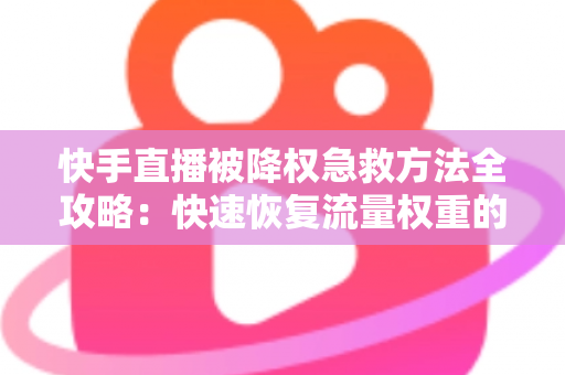 快手直播被降权急救方法全攻略:快速恢复流量权重的实用指南 快手直播被降权急救方法全攻略:快速恢复流量权重的实用指南