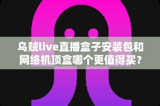 乌贼live直播盒子安装包和网络机顶盒哪个更值得买?看完这篇选购指南不再纠结 乌贼live直播盒子安装包和网络机顶盒哪个更值得买?看完这篇选购指南不再纠结