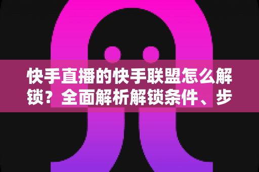 快手直播的快手联盟怎么解锁?全面解析解锁条件、步骤与常见问题 快手直播的快手联盟怎么解锁?全面解析解锁条件、步骤与常见问题