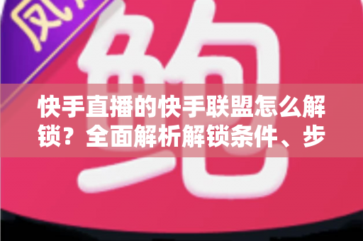 快手直播的快手联盟怎么解锁?全面解析解锁条件、步骤与常见问题 快手直播的快手联盟怎么解锁?全面解析解锁条件、步骤与常见问题