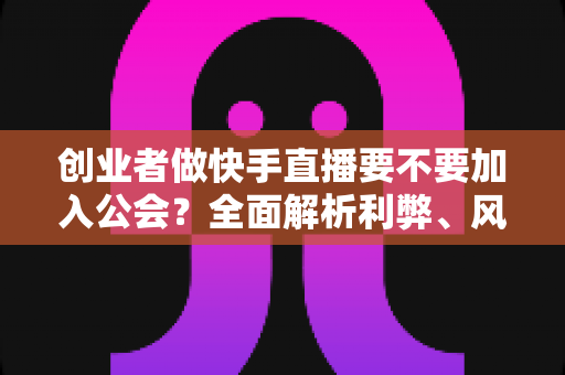 创业者做快手直播要不要加入公会?全面解析利弊、风险与选择策略,帮你做出最优决策 创业者做快手直播要不要加入公会?全面解析利弊、风险与选择策略,帮你做出最优决策