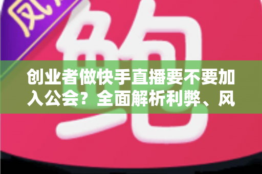 创业者做快手直播要不要加入公会?全面解析利弊、风险与选择策略,帮你做出最优决策 创业者做快手直播要不要加入公会?全面解析利弊、风险与选择策略,帮你做出最优决策