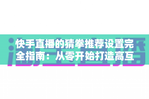 快手直播的猜拳推荐设置完全指南:从零开始打造高互动直播间的实战技巧 快手直播的猜拳推荐设置完全指南:从零开始打造高互动直播间的实战技巧