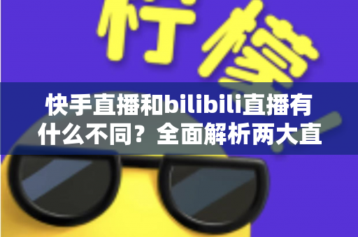 快手直播和bilibili直播有什么不同?全面解析两大直播平台的定位、内容与变现差异 快手直播和bilibili直播有什么不同?全面解析两大直播平台的定位、内容与变现差异