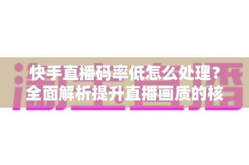 快手直播码率低怎么处理?全面解析提升直播画质的核心方法与实战技巧 快手直播码率低怎么处理?全面解析提升直播画质的核心方法与实战技巧