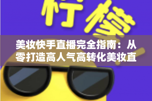 美妆快手直播完全指南:从零打造高人气高转化美妆直播间的实战宝典 美妆快手直播完全指南:从零打造高人气高转化美妆直播间的实战宝典