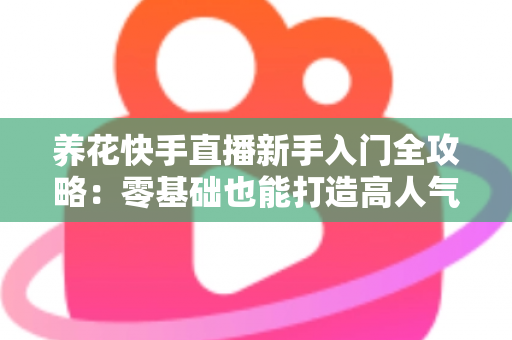 养花快手直播新手入门全攻略:零基础也能打造高人气花卉直播间 养花快手直播新手入门全攻略:零基础也能打造高人气花卉直播间