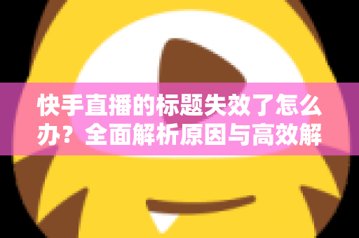 快手直播的标题失效了怎么办?全面解析原因与高效解决方案 快手直播的标题失效了怎么办?全面解析原因与高效解决方案