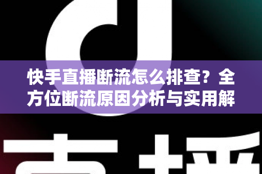快手直播断流怎么排查？全方位断流原因分析与实用解决方案指南