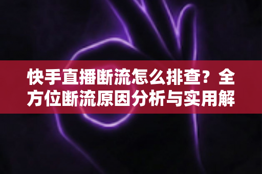 快手直播断流怎么排查？全方位断流原因分析与实用解决方案指南