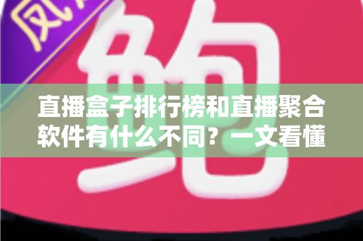 直播盒子排行榜和直播聚合软件有什么不同？一文看懂两者区别与选购指南