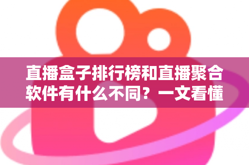 直播盒子排行榜和直播聚合软件有什么不同？一文看懂两者区别与选购指南