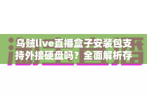 乌贼live直播盒子安装包支持外接硬盘吗?全面解析存储扩展功能与使用指南 乌贼live直播盒子安装包支持外接硬盘吗?全面解析存储扩展功能与使用指南