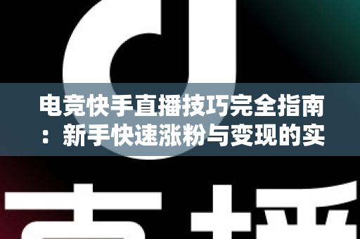 电竞快手直播技巧完全指南:新手快速涨粉与变现的实战秘籍 电竞快手直播技巧完全指南:新手快速涨粉与变现的实战秘籍