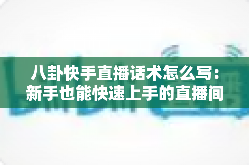 八卦快手直播话术怎么写:新手也能快速上手的直播间话术全攻略 八卦快手直播话术怎么写:新手也能快速上手的直播间话术全攻略