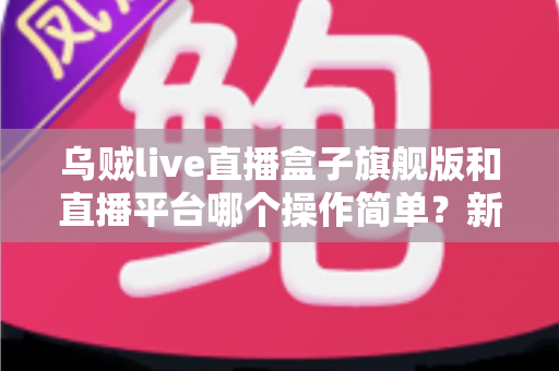 乌贼live直播盒子旗舰版和直播平台哪个操作简单?新手主播一看就懂的操作对比全解析 乌贼live直播盒子旗舰版和直播平台哪个操作简单?新手主播一看就懂的操作对比全解析