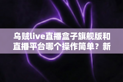 乌贼live直播盒子旗舰版和直播平台哪个操作简单?新手主播一看就懂的操作对比全解析 乌贼live直播盒子旗舰版和直播平台哪个操作简单?新手主播一看就懂的操作对比全解析