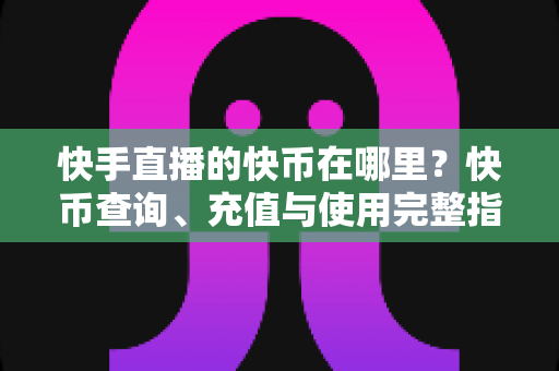 快手直播的快币在哪里？快币查询、充值与使用完整指南