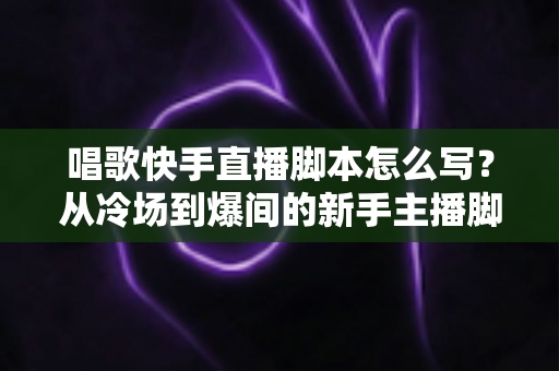 唱歌快手直播脚本怎么写?从冷场到爆间的新手主播脚本撰写全攻略 唱歌快手直播脚本怎么写?从冷场到爆间的新手主播脚本撰写全攻略