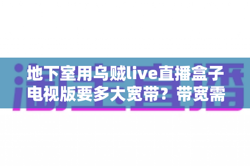 地下室用乌贼live直播盒子电视版要多大宽带?带宽需求全解析与实用优化指南 地下室用乌贼live直播盒子电视版要多大宽带?带宽需求全解析与实用优化指南