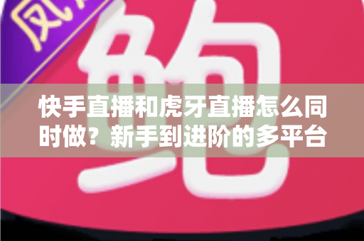 快手直播和虎牙直播怎么同时做?新手到进阶的多平台同步直播完整指南与实战技巧 快手直播和虎牙直播怎么同时做?新手到进阶的多平台同步直播完整指南与实战技巧
