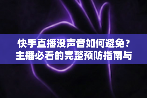 快手直播没声音如何避免?主播必看的完整预防指南与实用解决方案 快手直播没声音如何避免?主播必看的完整预防指南与实用解决方案