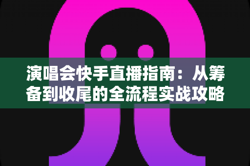 演唱会快手直播指南:从筹备到收尾的全流程实战攻略,帮你轻松收获高人气与粉丝增长 演唱会快手直播指南:从筹备到收尾的全流程实战攻略,帮你轻松收获高人气与粉丝增长