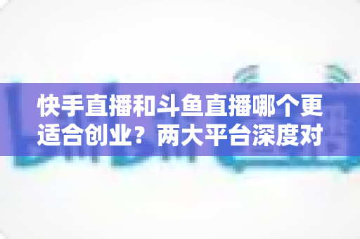 快手直播和斗鱼直播哪个更适合创业?两大平台深度对比与实战选择指南 快手直播和斗鱼直播哪个更适合创业?两大平台深度对比与实战选择指南