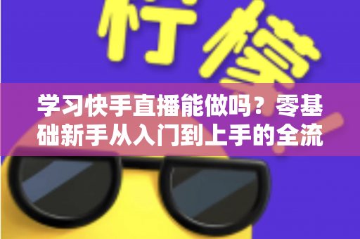 学习快手直播能做吗?零基础新手从入门到上手的全流程实战学习指南 学习快手直播能做吗?零基础新手从入门到上手的全流程实战学习指南