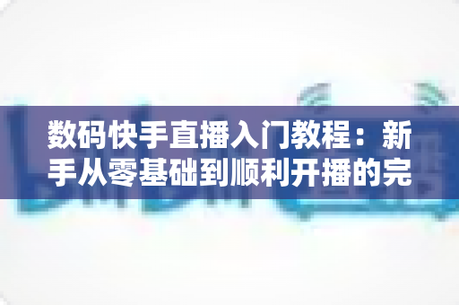 数码快手直播入门教程:新手从零基础到顺利开播的完整实战指南 数码快手直播入门教程:新手从零基础到顺利开播的完整实战指南