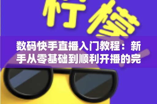 数码快手直播入门教程:新手从零基础到顺利开播的完整实战指南 数码快手直播入门教程:新手从零基础到顺利开播的完整实战指南