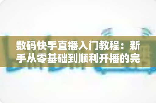 数码快手直播入门教程:新手从零基础到顺利开播的完整实战指南 数码快手直播入门教程:新手从零基础到顺利开播的完整实战指南