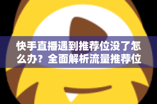 快手直播遇到推荐位没了怎么办？全面解析流量推荐位消失的原因与恢复攻略