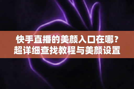快手直播的美颜入口在哪?超详细查找教程与美颜设置全攻略助你轻松开启精致直播 快手直播的美颜入口在哪?超详细查找教程与美颜设置全攻略助你轻松开启精致直播