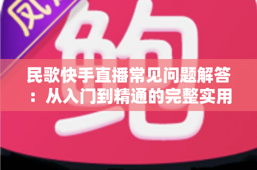民歌快手直播常见问题解答:从入门到精通的完整实用指南 民歌快手直播常见问题解答:从入门到精通的完整实用指南