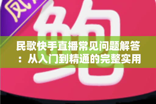 民歌快手直播常见问题解答:从入门到精通的完整实用指南 民歌快手直播常见问题解答:从入门到精通的完整实用指南