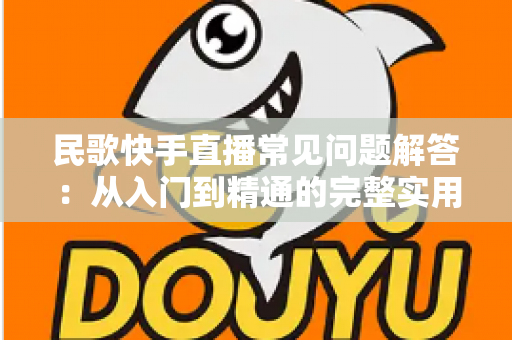 民歌快手直播常见问题解答:从入门到精通的完整实用指南 民歌快手直播常见问题解答:从入门到精通的完整实用指南