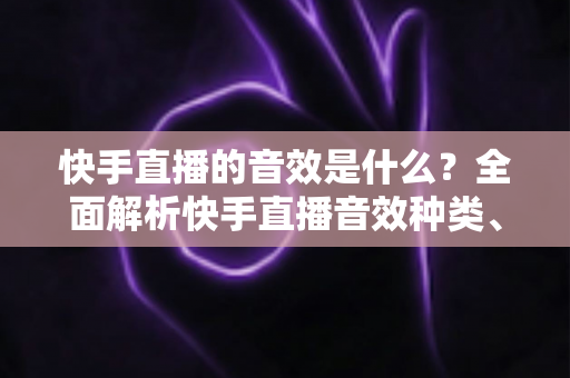 快手直播的音效是什么?全面解析快手直播音效种类、设置方法与运营价值 快手直播的音效是什么?全面解析快手直播音效种类、设置方法与运营价值