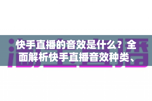 快手直播的音效是什么?全面解析快手直播音效种类、设置方法与运营价值 快手直播的音效是什么?全面解析快手直播音效种类、设置方法与运营价值