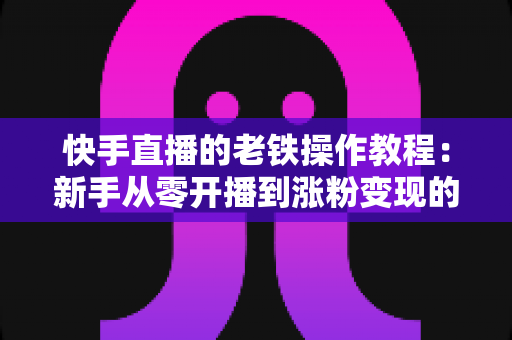 快手直播的老铁操作教程:新手从零开播到涨粉变现的完整实战指南 快手直播的老铁操作教程:新手从零开播到涨粉变现的完整实战指南
