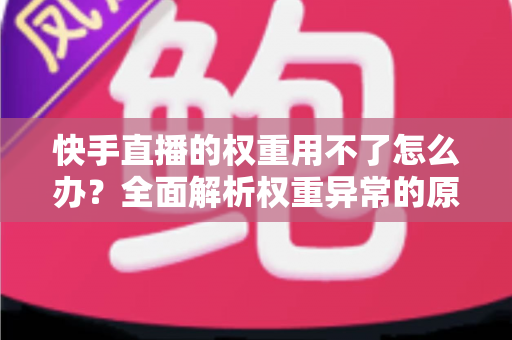 快手直播的权重用不了怎么办?全面解析权重异常的原因与恢复方法 快手直播的权重用不了怎么办?全面解析权重异常的原因与恢复方法