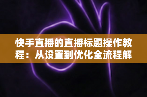 快手直播的直播标题操作教程:从设置到优化全流程解析,助你提升直播间人气与流量 快手直播的直播标题操作教程:从设置到优化全流程解析,助你提升直播间人气与流量